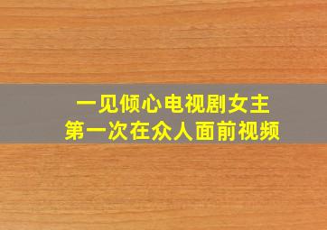 一见倾心电视剧女主第一次在众人面前视频