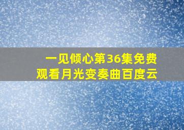 一见倾心第36集免费观看月光变奏曲百度云