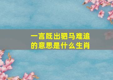 一言既出驷马难追的意思是什么生肖