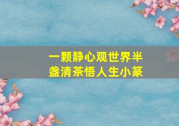 一颗静心观世界半盏清茶悟人生小篆