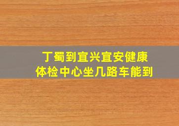 丁蜀到宜兴宜安健康体检中心坐几路车能到