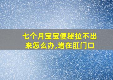 七个月宝宝便秘拉不出来怎么办,堵在肛门口