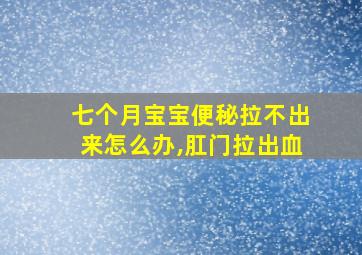 七个月宝宝便秘拉不出来怎么办,肛门拉出血