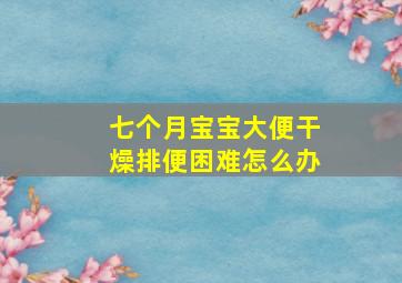 七个月宝宝大便干燥排便困难怎么办