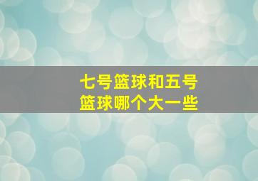 七号篮球和五号篮球哪个大一些