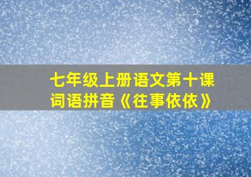 七年级上册语文第十课词语拼音《往事依依》