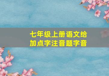 七年级上册语文给加点字注音题字音