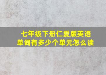 七年级下册仁爱版英语单词有多少个单元怎么读