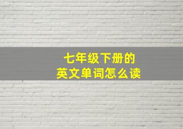 七年级下册的英文单词怎么读