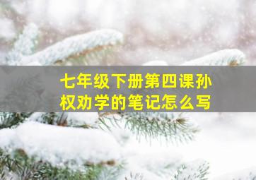 七年级下册第四课孙权劝学的笔记怎么写