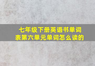 七年级下册英语书单词表第六单元单词怎么读的