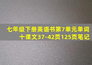 七年级下册英语书第7单元单词十课文37-42页125页笔记