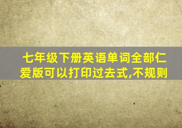 七年级下册英语单词全部仁爱版可以打印过去式,不规则