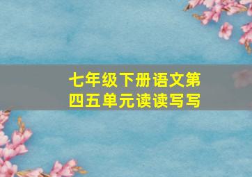 七年级下册语文第四五单元读读写写