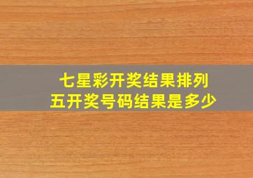 七星彩开奖结果排列五开奖号码结果是多少