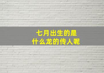 七月出生的是什么龙的传人呢