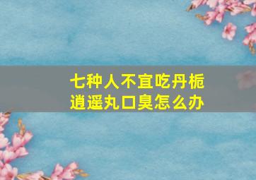 七种人不宜吃丹栀逍遥丸口臭怎么办