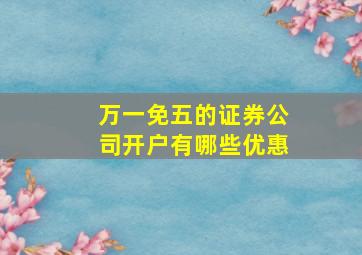 万一免五的证券公司开户有哪些优惠