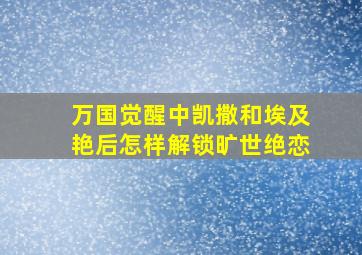 万国觉醒中凯撒和埃及艳后怎样解锁旷世绝恋