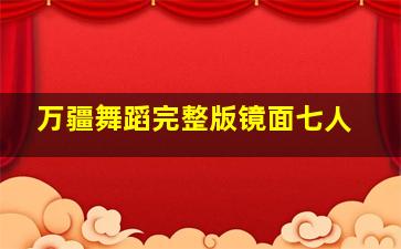 万疆舞蹈完整版镜面七人