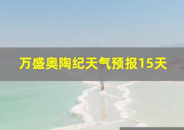 万盛奥陶纪天气预报15天