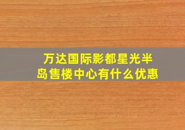 万达国际影都星光半岛售楼中心有什么优惠