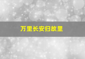 万里长安归故里