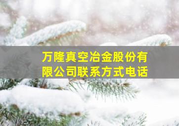 万隆真空冶金股份有限公司联系方式电话