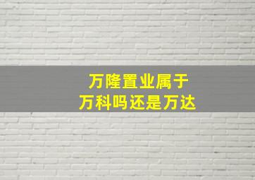 万隆置业属于万科吗还是万达