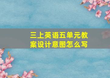 三上英语五单元教案设计意图怎么写