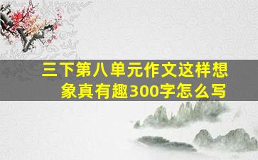 三下第八单元作文这样想象真有趣300字怎么写