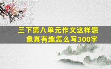 三下第八单元作文这样想象真有趣怎么写300字