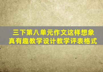 三下第八单元作文这样想象真有趣教学设计教学评表格式