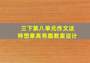 三下第八单元作文这样想象真有趣教案设计