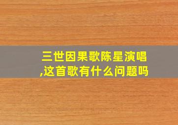 三世因果歌陈星演唱,这首歌有什么问题吗