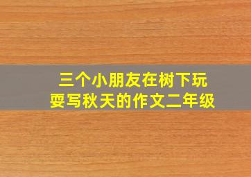 三个小朋友在树下玩耍写秋天的作文二年级