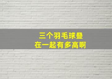 三个羽毛球叠在一起有多高啊