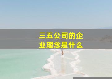 三五公司的企业理念是什么