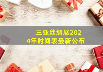 三亚丝绸展2024年时间表最新公布