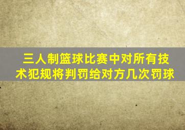 三人制篮球比赛中对所有技术犯规将判罚给对方几次罚球