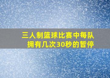 三人制篮球比赛中每队拥有几次30秒的暂停