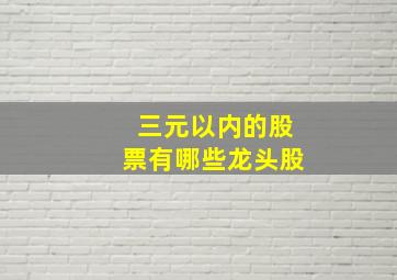 三元以内的股票有哪些龙头股