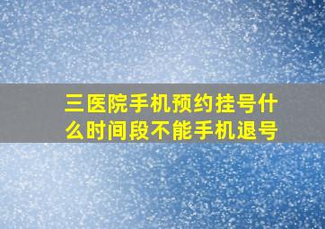 三医院手机预约挂号什么时间段不能手机退号