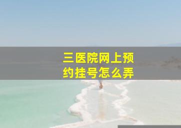 三医院网上预约挂号怎么弄