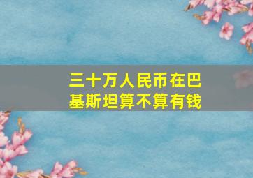 三十万人民币在巴基斯坦算不算有钱