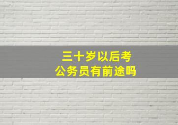 三十岁以后考公务员有前途吗