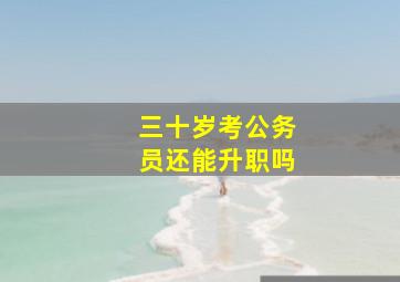 三十岁考公务员还能升职吗