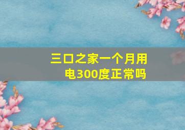 三口之家一个月用电300度正常吗