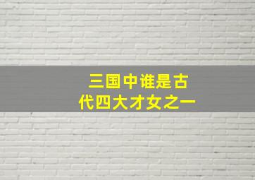 三国中谁是古代四大才女之一