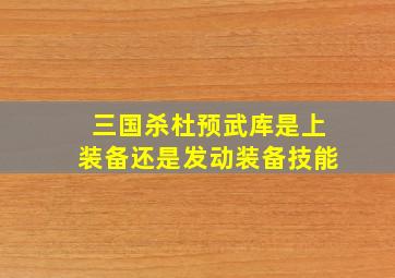 三国杀杜预武库是上装备还是发动装备技能